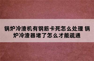 锅炉冷渣机有钢筋卡死怎么处理 锅炉冷渣器堵了怎么才能疏通